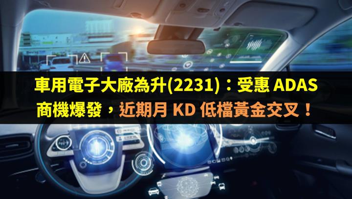 車用電子大廠為升(2231)：受惠 ADAS 商機爆發，近期月 KD 低檔黃金交叉！