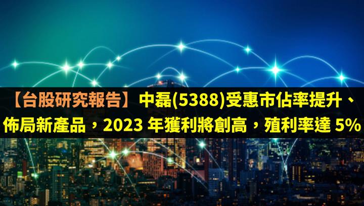 【台股研究報告】中磊(5388)受惠市佔率提升、佈局新產品，2023 年獲利將創高，殖利率達 5％！