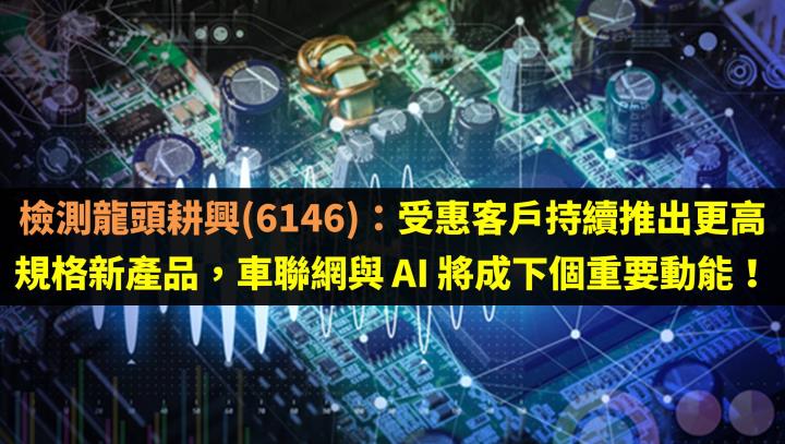 檢測龍頭耕興 6146 ：受惠客戶持續推出更高 規格新產品，車聯網與 Ai 將成下個重要動能！