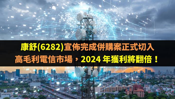 康舒(6282)宣佈完成併購案正式切入高毛利電信市場，2024 年獲利將翻倍！