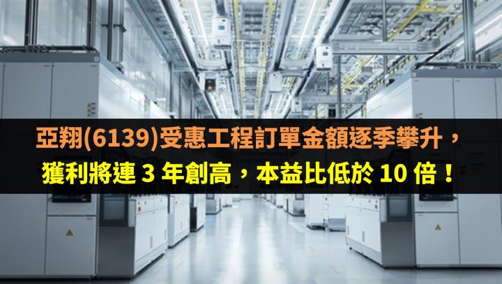 亞翔(6139)受惠工程訂單金額逐季攀升，獲利將連 3 年創高，本益比低於 10 倍！