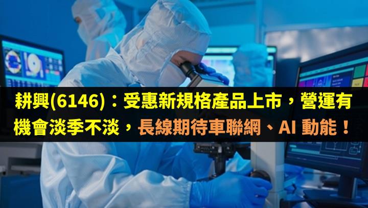 耕興(6146)：受惠新規格產品上市，營運有機會淡季不淡，長線期待車聯網、AI 動能！