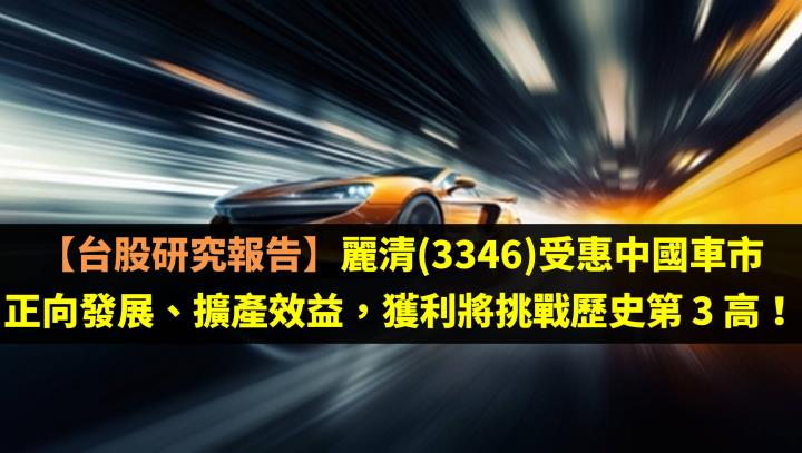 【台股研究報告】麗清(3346)受惠中國車市正向發展、擴產效益，獲利將挑戰歷史第 3 高！