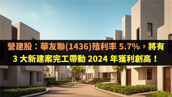 營建股：華友聯(1436)殖利率 5.7％，將有  3 大新建案完工帶動 2024 年獲利創高！