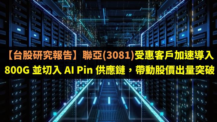 【台股研究報告】聯亞(3081)受惠客戶加速導入 800G  並切入 AI Pin 供應鏈，帶動股價出量突破