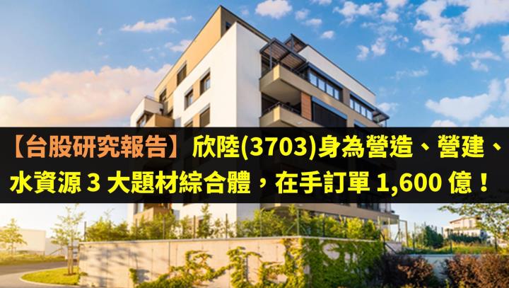 【台股研究報告】欣陸(3703)身為營造、營建、水資源 3 大題材綜合體，在手訂單 1,600 億！