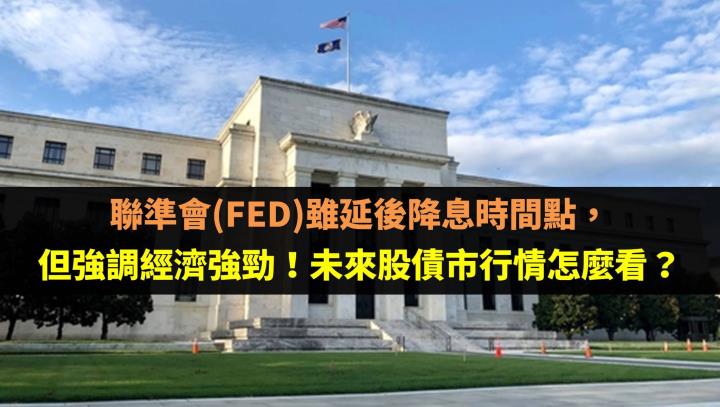 聯準會(FED)雖延後降息時間點，但強調經濟強勁！未來股債市行情怎麼看？