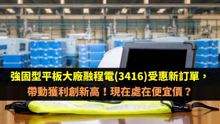 強固型平板大廠融程電(3416)受惠新訂單，帶動獲利創新高！現在處在便宜價？