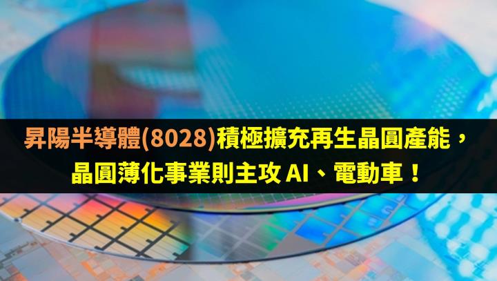 昇陽半導體(8028)積極擴充再生晶圓產能，晶圓薄化事業則主攻 AI、電動車！