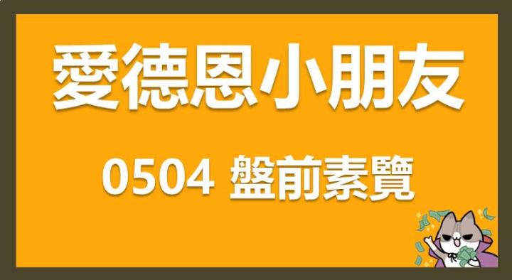 小朋友學投資！ 05/04 愛德恩盤前素懶！6檔短波操作股、11篇即時個股新聞，台股市場重點一把抓。