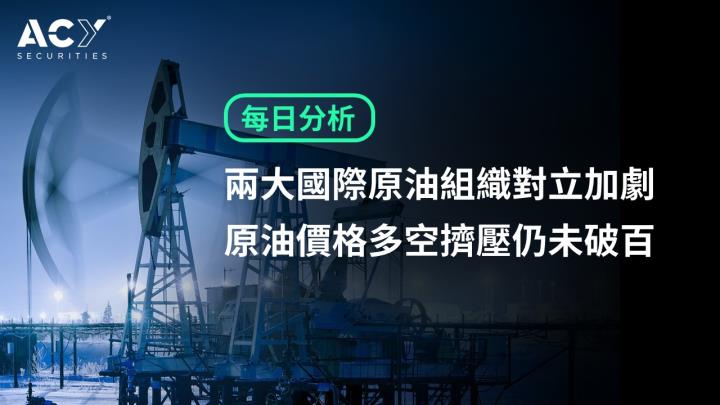 【ACY證券】兩大國際原油組織對立加劇,原油價格多空擠壓仍未破百