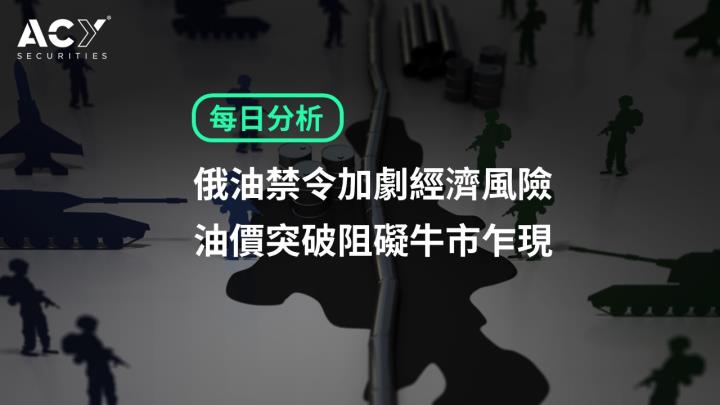 【ACY證券】俄油禁令加劇經濟風險,油價突破阻礙牛市乍現