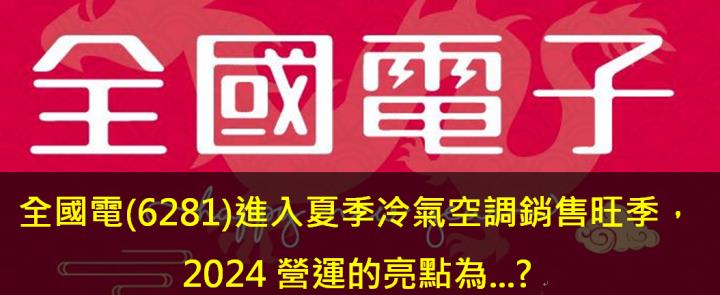 全國電(6281)進入夏季冷氣空調銷售旺季，2024營運的亮點為...?