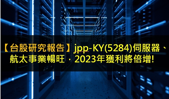 【台股研究報告】jpp-KY(5284)伺服器、航太事業暢旺，2023年獲利將倍增!