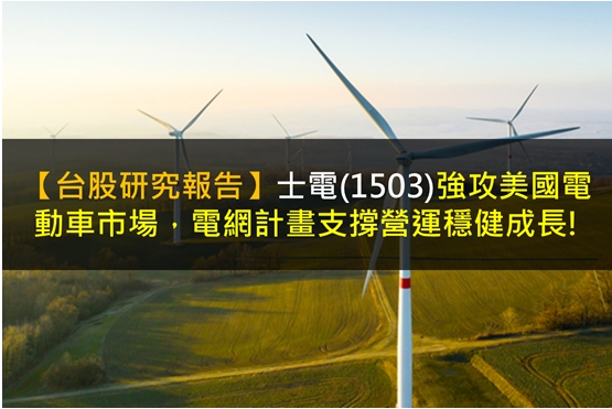 【台股研究報告】士電(1503)強攻美國電動車市場，電網計畫支撐營運穩健成長!
