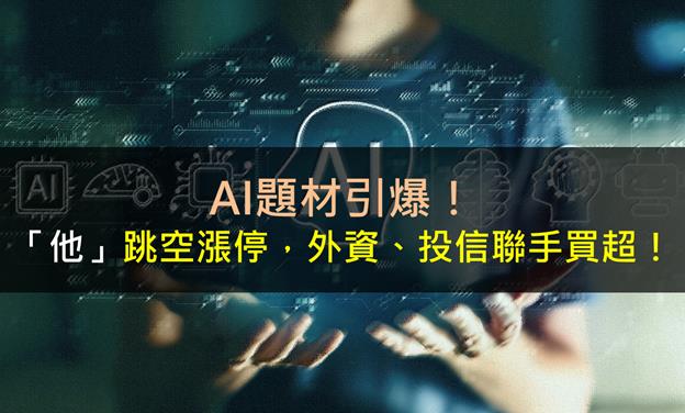 AI題材引爆！「他」跳空漲停，外資、投信聯手買超！