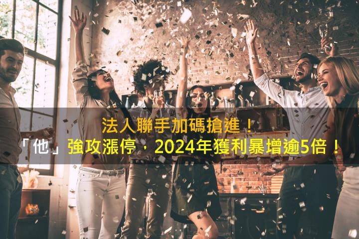 法人聯手加碼搶進！「他」強攻漲停，2024年獲利暴增逾5倍！