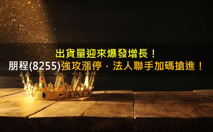 出貨量迎來爆發增長！朋程(8255)強攻漲停，法人聯手加碼搶進！