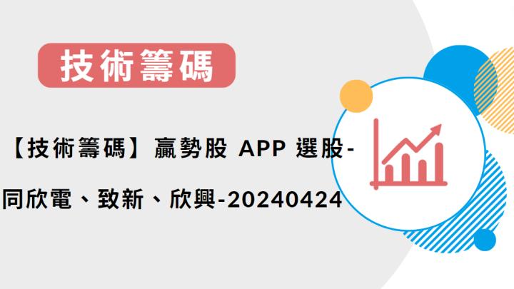 【技術籌碼】贏勢股 APP 選股-同欣電、致新、欣興-20240424