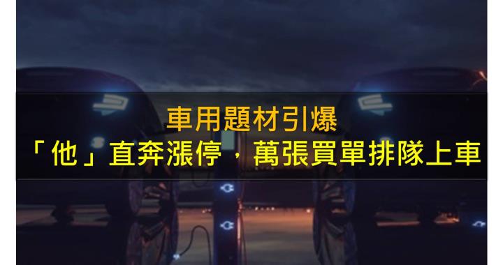 車用題材引爆，「他」直奔漲停，萬張買單排隊等上車