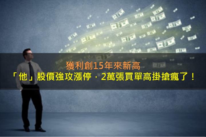 獲利創15年來新高，「他」股價強攻漲停，2萬張買單高掛搶瘋了！