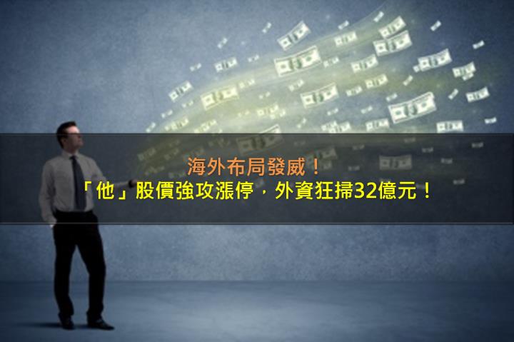 海外布局發威，「他」股價強攻漲停，外資狂掃32億元！