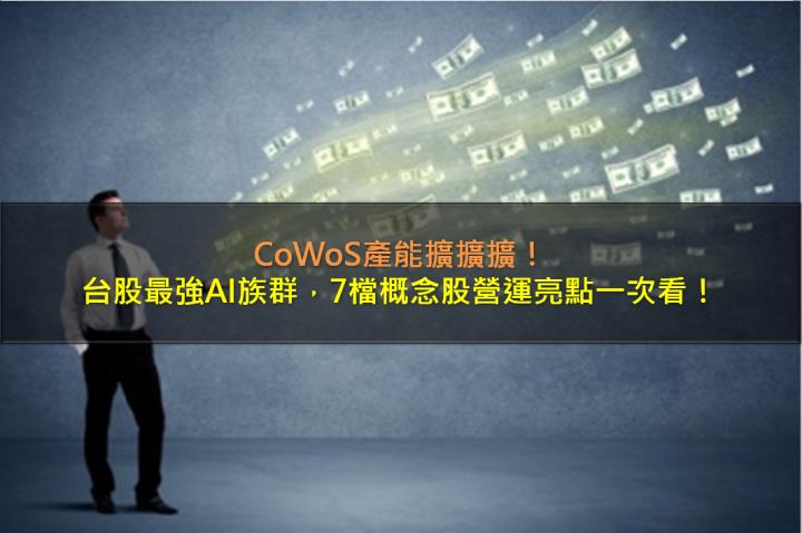 CoWoS產能擴擴擴，台股最強AI族群，7檔概念股營運亮點一次看！