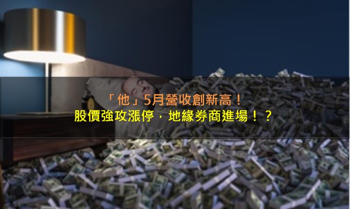 「他」5月營收創新高，股價強攻漲停，地緣券商進場！？
