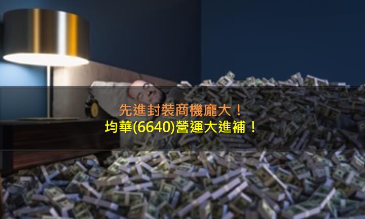 先進封裝商機龐大，均華(6640)營運大進補！
