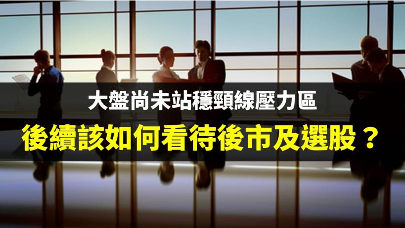 大盤尚未站穩頸線壓力區，後續該如何看待後市及選股？ 